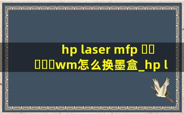 hp laser mfp ▶☛☀☚◀wm怎么换墨盒_hp laser mfp ▶☛☀☚◀wm怎么换墨盒芯片